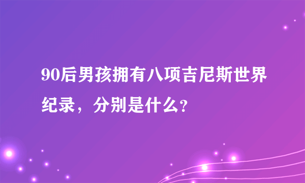 90后男孩拥有八项吉尼斯世界纪录，分别是什么？