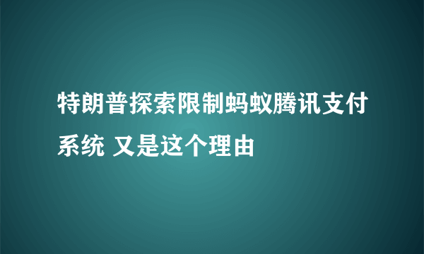 特朗普探索限制蚂蚁腾讯支付系统 又是这个理由