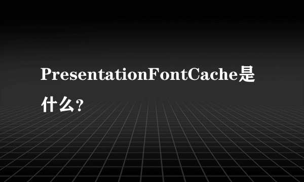 PresentationFontCache是什么？