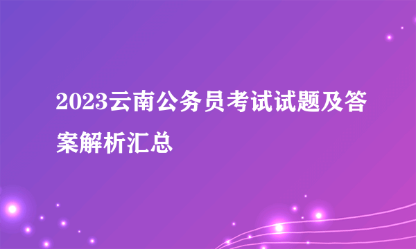 2023云南公务员考试试题及答案解析汇总