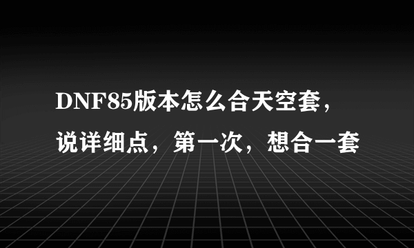 DNF85版本怎么合天空套，说详细点，第一次，想合一套