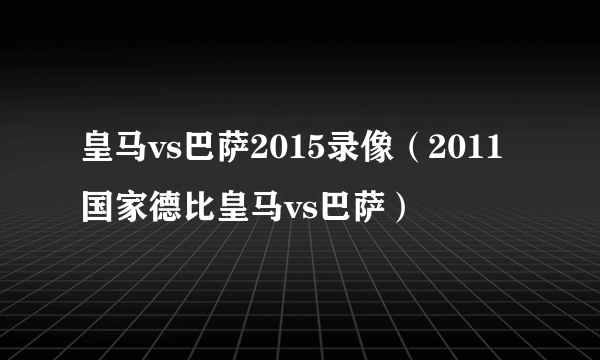 皇马vs巴萨2015录像（2011国家德比皇马vs巴萨）