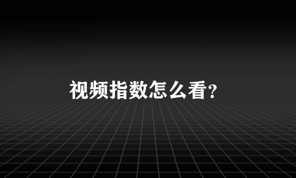 视频指数怎么看？