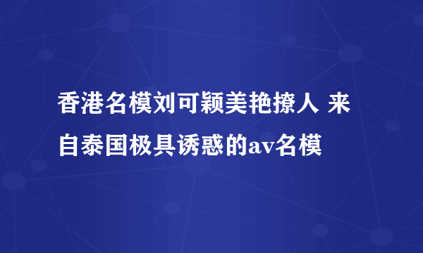 香港名模刘可颖美艳撩人 来自泰国极具诱惑的av名模