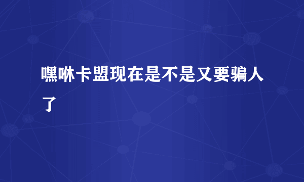 嘿咻卡盟现在是不是又要骗人了