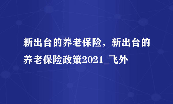 新出台的养老保险，新出台的养老保险政策2021_飞外