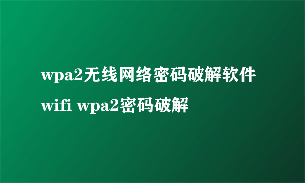 wpa2无线网络密码破解软件 wifi wpa2密码破解