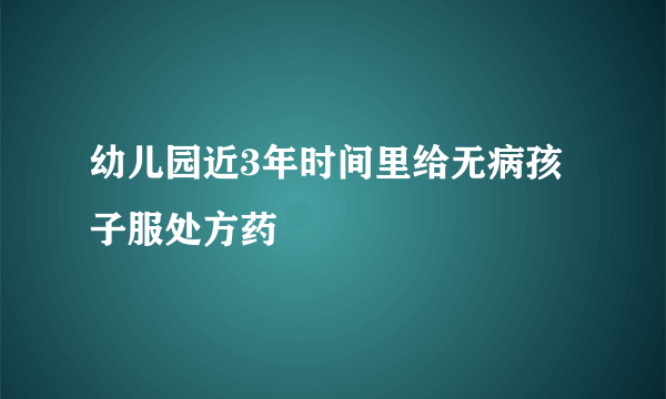 幼儿园近3年时间里给无病孩子服处方药