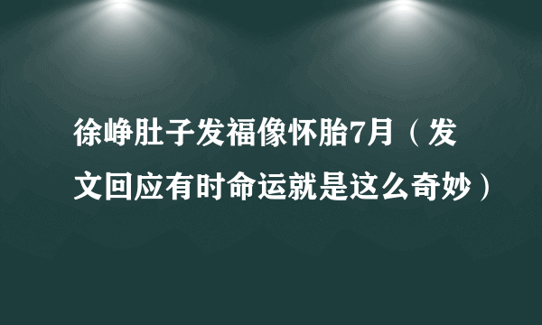 徐峥肚子发福像怀胎7月（发文回应有时命运就是这么奇妙）