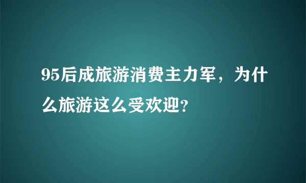 95后成旅游消费主力军，为什么旅游这么受欢迎？