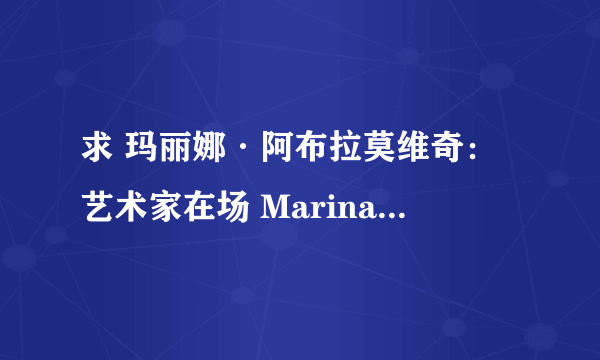 求 玛丽娜·阿布拉莫维奇：艺术家在场 Marina Abramovi04: The Artist Is Present 百度云免费在线观看资源