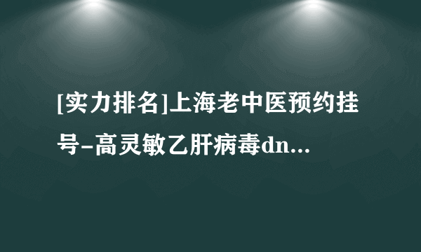 [实力排名]上海老中医预约挂号-高灵敏乙肝病毒dna检测结果