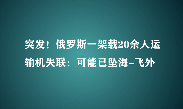 突发！俄罗斯一架载20余人运输机失联：可能已坠海-飞外