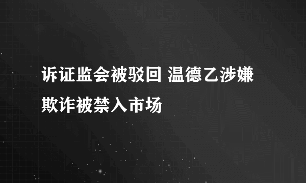 诉证监会被驳回 温德乙涉嫌欺诈被禁入市场