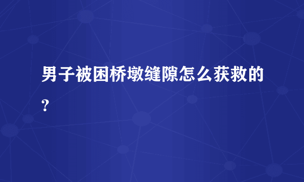 男子被困桥墩缝隙怎么获救的？