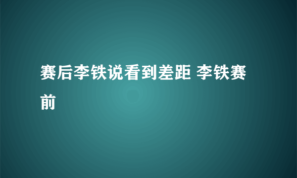 赛后李铁说看到差距 李铁赛前