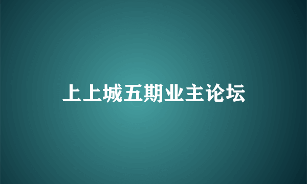 上上城五期业主论坛