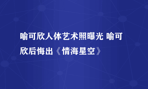 喻可欣人体艺术照曝光 喻可欣后悔出《情海星空》