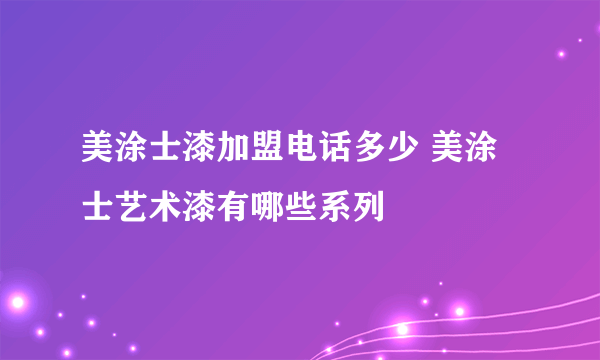 美涂士漆加盟电话多少 美涂士艺术漆有哪些系列