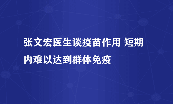 张文宏医生谈疫苗作用 短期内难以达到群体免疫