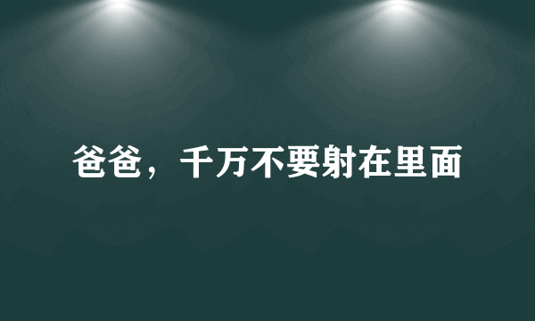 爸爸，千万不要射在里面