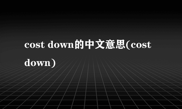 cost down的中文意思(cost down)