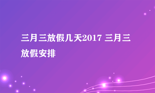 三月三放假几天2017 三月三放假安排