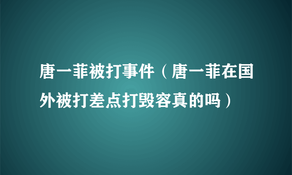 唐一菲被打事件（唐一菲在国外被打差点打毁容真的吗）