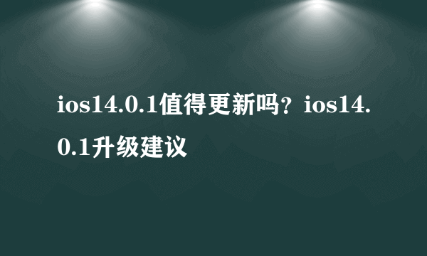 ios14.0.1值得更新吗？ios14.0.1升级建议