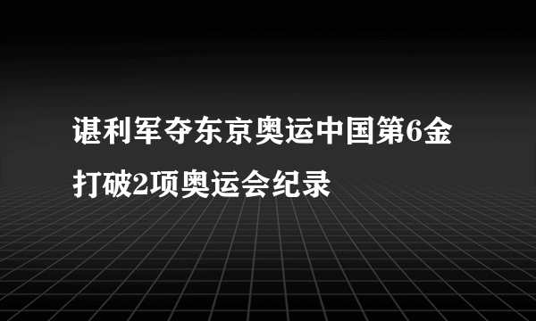 谌利军夺东京奥运中国第6金 打破2项奥运会纪录