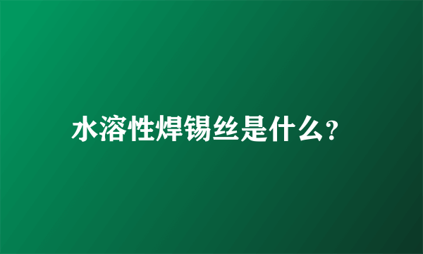 水溶性焊锡丝是什么？