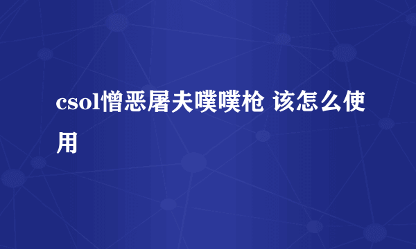 csol憎恶屠夫噗噗枪 该怎么使用