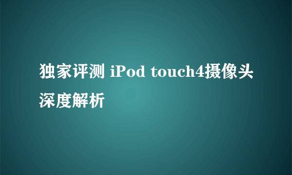 独家评测 iPod touch4摄像头深度解析