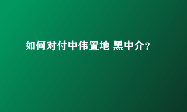 如何对付中伟置地 黑中介？