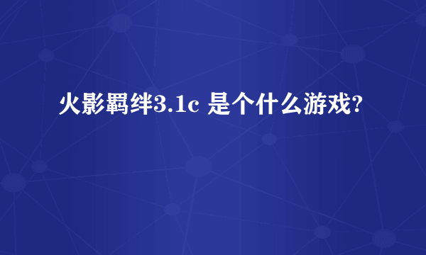 火影羁绊3.1c 是个什么游戏?