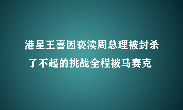 港星王喜因亵渎周总理被封杀 了不起的挑战全程被马赛克