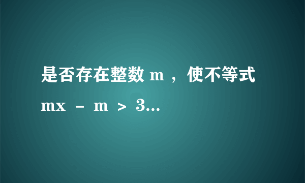 是否存在整数 m ，使不等式 mx － m ＞ 3 x ＋ 2 的解集为 x ＜－ 4 ？ 如果存在，请求出 m 的值；如果不存在，请说明理由．