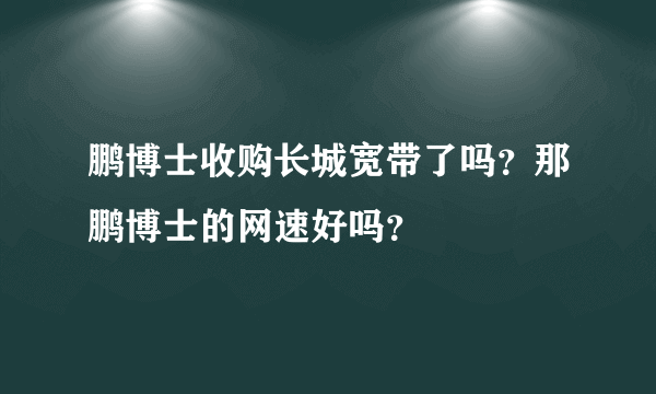 鹏博士收购长城宽带了吗？那鹏博士的网速好吗？