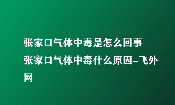 张家口气体中毒是怎么回事 张家口气体中毒什么原因-飞外网