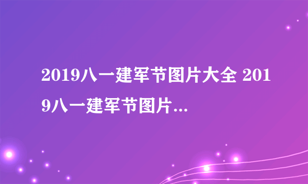 2019八一建军节图片大全 2019八一建军节图片高清唯美