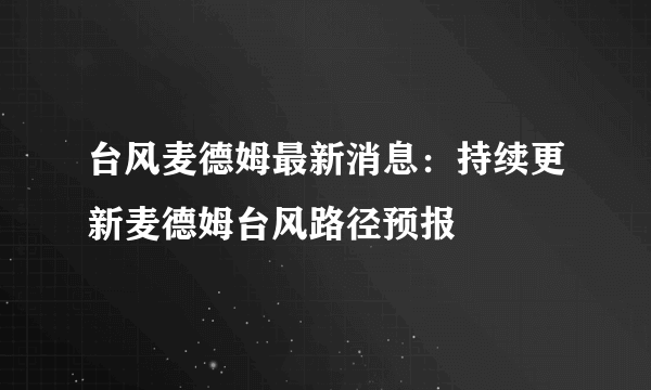 台风麦德姆最新消息：持续更新麦德姆台风路径预报