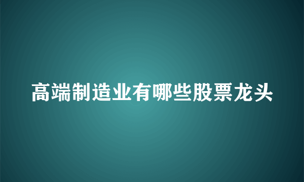 高端制造业有哪些股票龙头