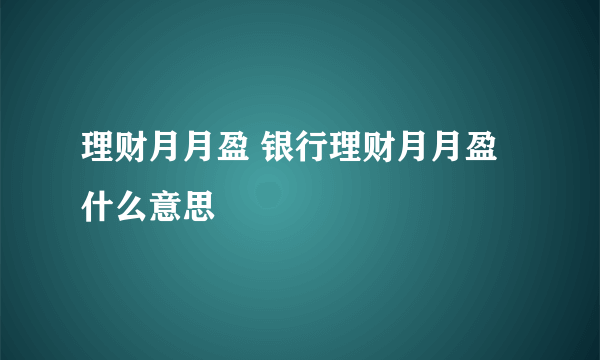 理财月月盈 银行理财月月盈什么意思