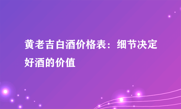 黄老吉白酒价格表：细节决定好酒的价值