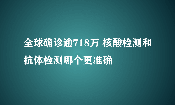 全球确诊逾718万 核酸检测和抗体检测哪个更准确