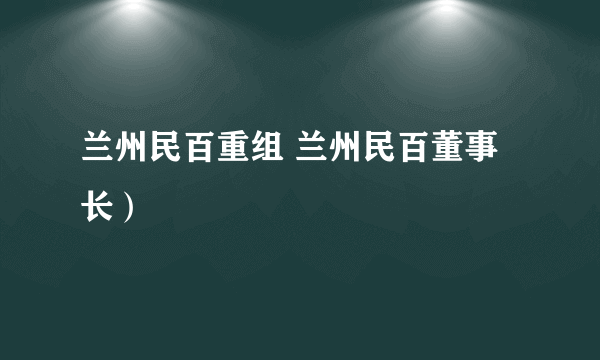 兰州民百重组 兰州民百董事长）