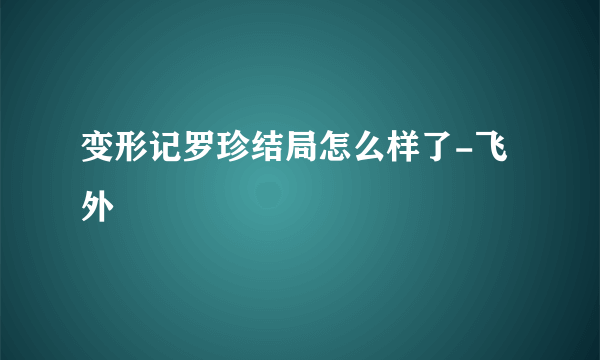 变形记罗珍结局怎么样了-飞外