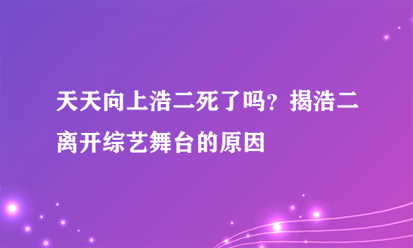 天天向上浩二死了吗？揭浩二离开综艺舞台的原因