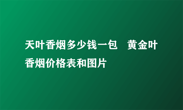 天叶香烟多少钱一包   黄金叶香烟价格表和图片