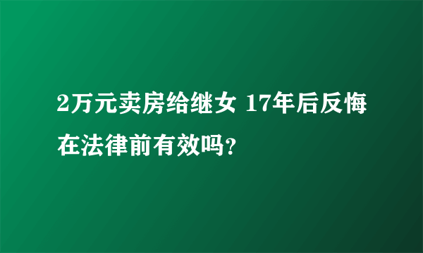 2万元卖房给继女 17年后反悔在法律前有效吗？